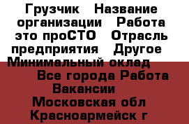 Грузчик › Название организации ­ Работа-это проСТО › Отрасль предприятия ­ Другое › Минимальный оклад ­ 26 000 - Все города Работа » Вакансии   . Московская обл.,Красноармейск г.